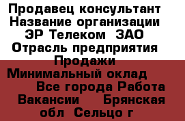 Продавец-консультант › Название организации ­ ЭР-Телеком, ЗАО › Отрасль предприятия ­ Продажи › Минимальный оклад ­ 20 000 - Все города Работа » Вакансии   . Брянская обл.,Сельцо г.